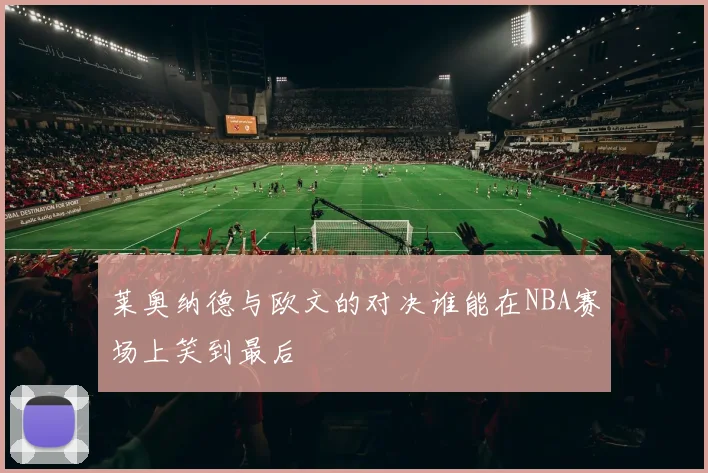 莱奥纳德与欧文的对决谁能在NBA赛场上笑到最后