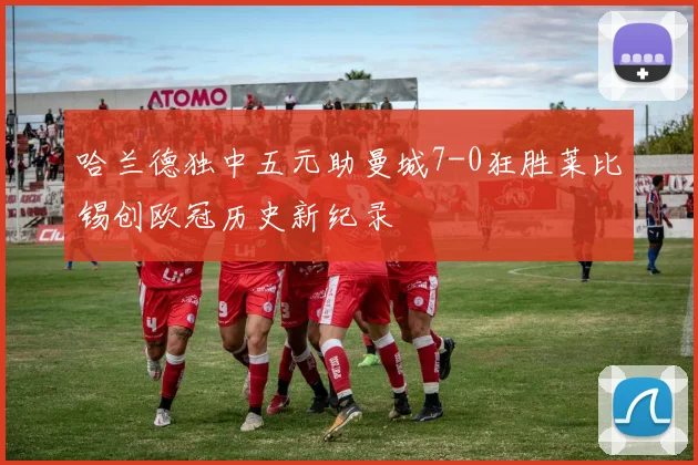 哈兰德独中五元助曼城7-0狂胜莱比锡创欧冠历史新纪录
