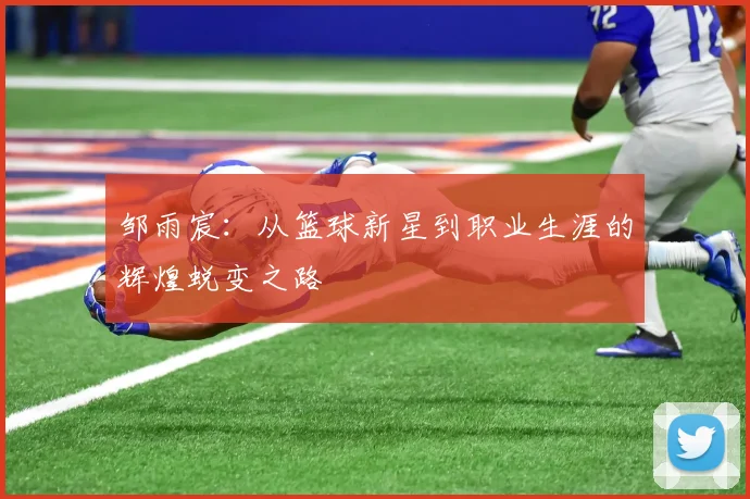 邹雨宸：从篮球新星到职业生涯的辉煌蜕变之路