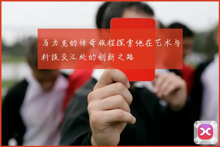 马力克的传奇旅程探索他在艺术与科技交汇处的创新之路