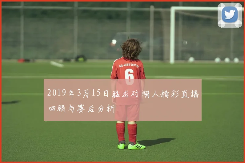 2019年3月15日猛龙对湖人精彩直播回顾与赛后分析