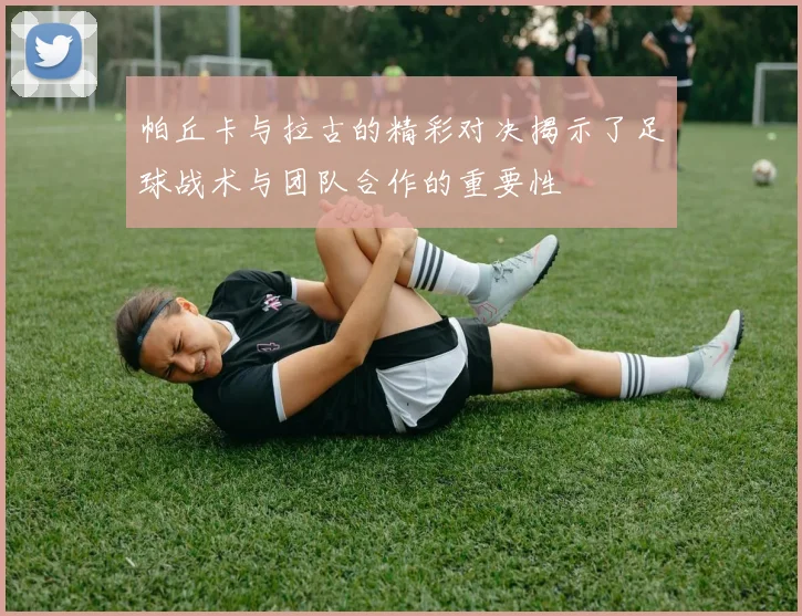 帕丘卡与拉古的精彩对决揭示了足球战术与团队合作的重要性