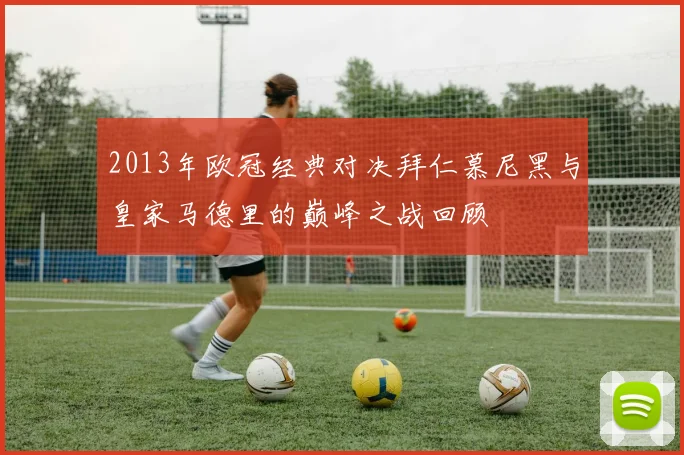 2013年欧冠经典对决拜仁慕尼黑与皇家马德里的巅峰之战回顾