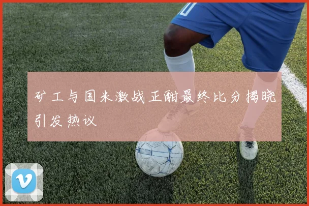 矿工与国米激战正酣最终比分揭晓引发热议
