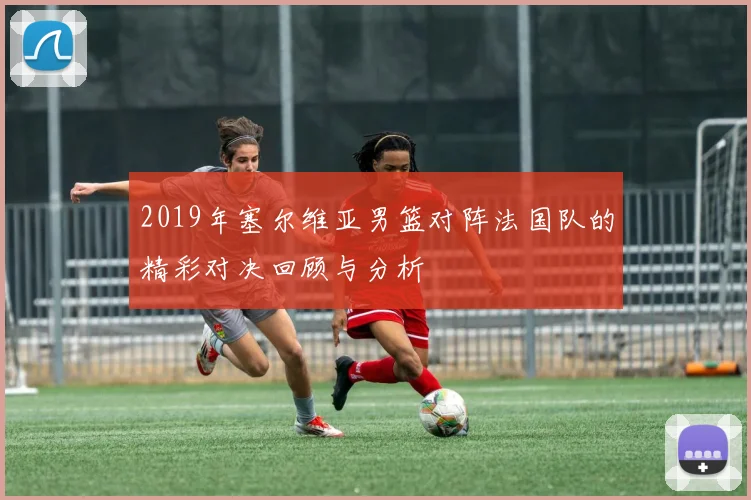 2019年塞尔维亚男篮对阵法国队的精彩对决回顾与分析