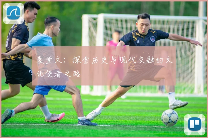 袁堂文：探索历史与现代交融的文化使者之路
