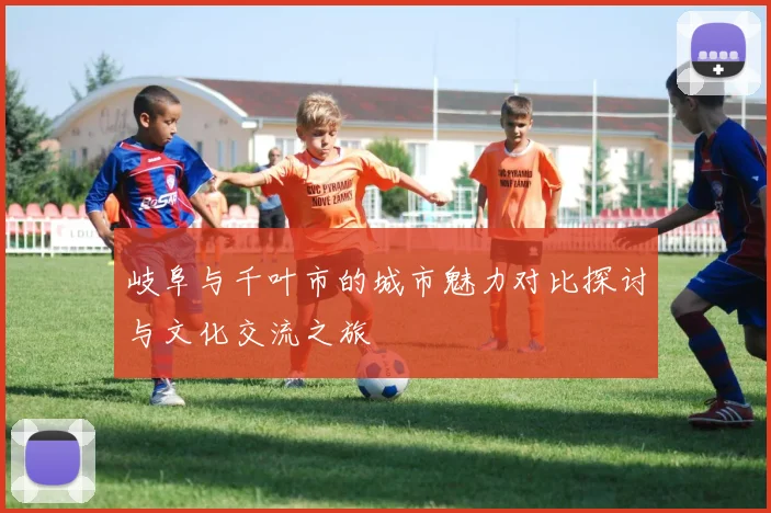 岐阜与千叶市的城市魅力对比探讨与文化交流之旅