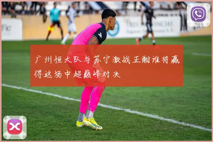 广州恒大队与苏宁激战正酣谁将赢得这场中超巅峰对决