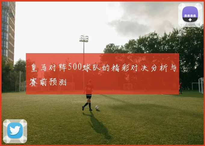 皇马对阵500球队的精彩对决分析与赛前预测