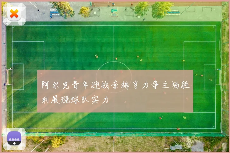 阿尔克青年迎战奈梅亨力争主场胜利展现球队实力