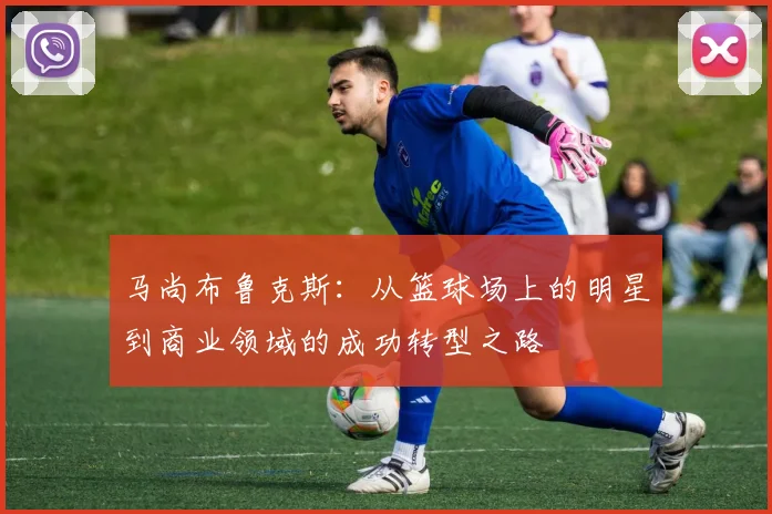 马尚布鲁克斯：从篮球场上的明星到商业领域的成功转型之路