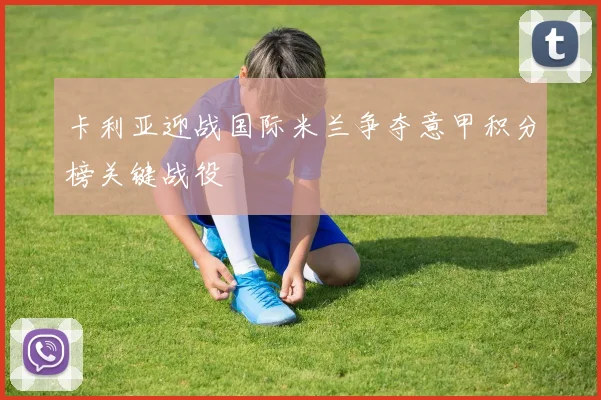 卡利亚迎战国际米兰争夺意甲积分榜关键战役