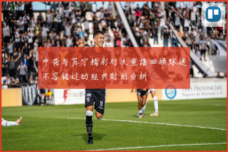 申花与苏宁精彩对决重播回顾球迷不容错过的经典时刻分析