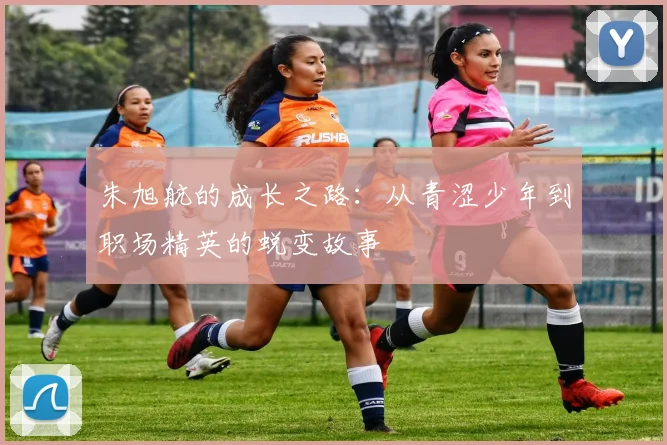 朱旭航的成长之路：从青涩少年到职场精英的蜕变故事
