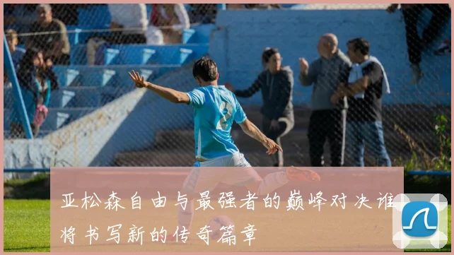 亚松森自由与最强者的巅峰对决谁将书写新的传奇篇章