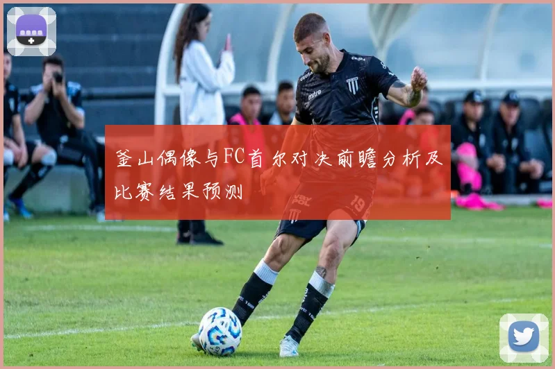 釜山偶像与FC首尔对决前瞻分析及比赛结果预测
