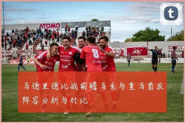 马德里德比战前瞻马竞与皇马首发阵容分析与对比