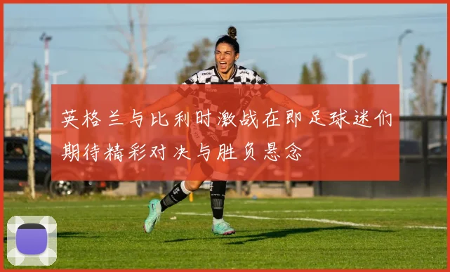 英格兰与比利时激战在即足球迷们期待精彩对决与胜负悬念