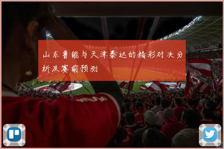山东鲁能与天津泰达的精彩对决分析及赛前预测