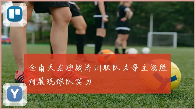 全南天龙迎战济州联队力争主场胜利展现球队实力