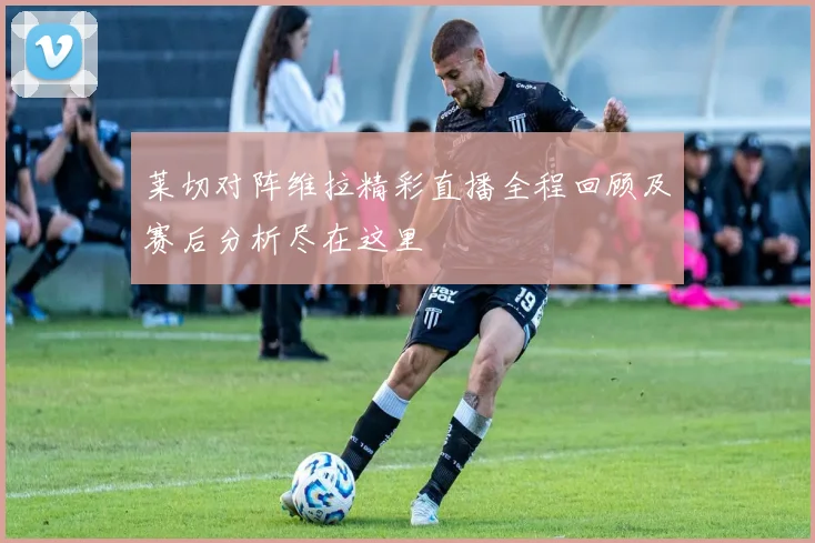 莱切对阵维拉精彩直播全程回顾及赛后分析尽在这里