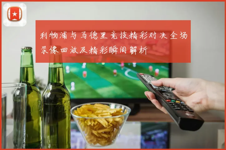利物浦与马德里竞技精彩对决全场录像回放及精彩瞬间解析