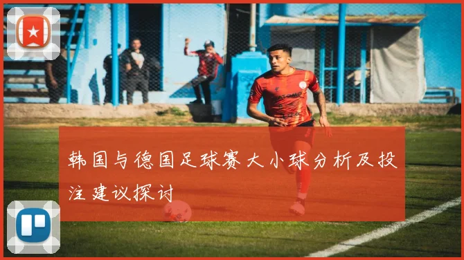 韩国与德国足球赛大小球分析及投注建议探讨