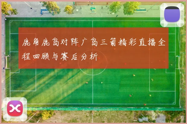 鹿角鹿岛对阵广岛三箭精彩直播全程回顾与赛后分析