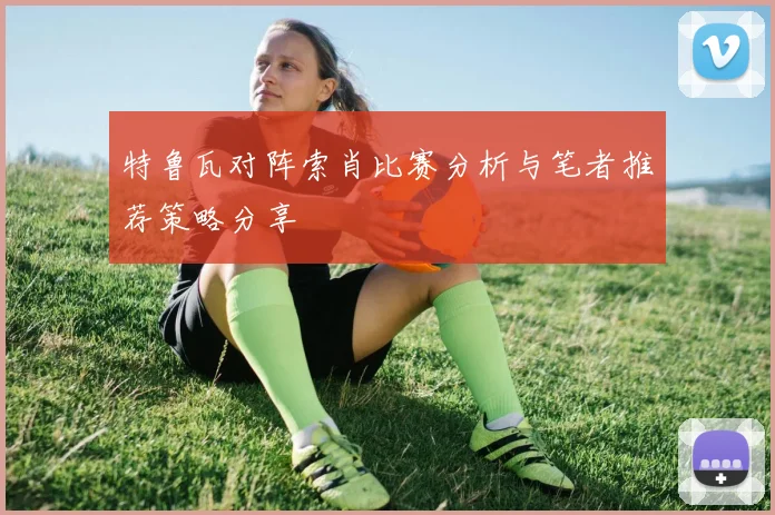 特鲁瓦对阵索肖比赛分析与笔者推荐策略分享