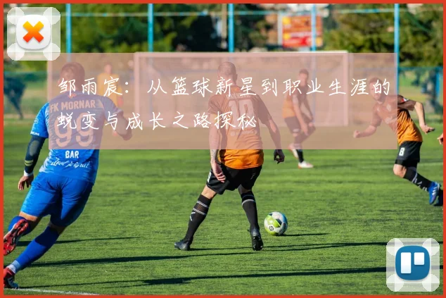 邹雨宸：从篮球新星到职业生涯的蜕变与成长之路探秘