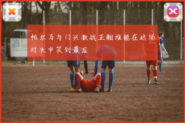 帕尔马与门兴激战正酣谁能在这场对决中笑到最后