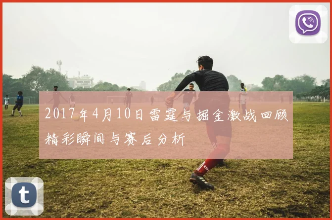 2017年4月10日雷霆与掘金激战回顾精彩瞬间与赛后分析