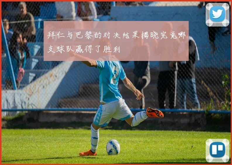 拜仁与巴黎的对决结果揭晓究竟哪支球队赢得了胜利