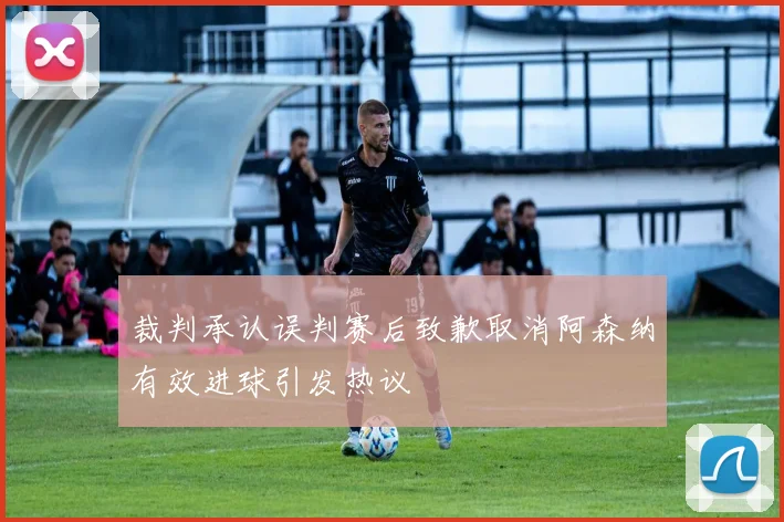 裁判承认误判赛后致歉取消阿森纳有效进球引发热议