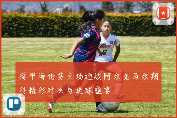 荷甲海伦芬主场迎战阿尔克马尔期待精彩对决与进球盛宴