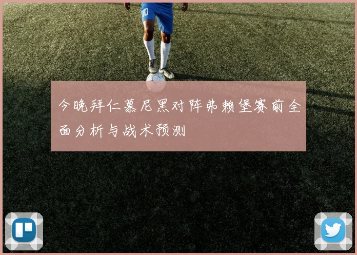 今晚拜仁慕尼黑对阵弗赖堡赛前全面分析与战术预测