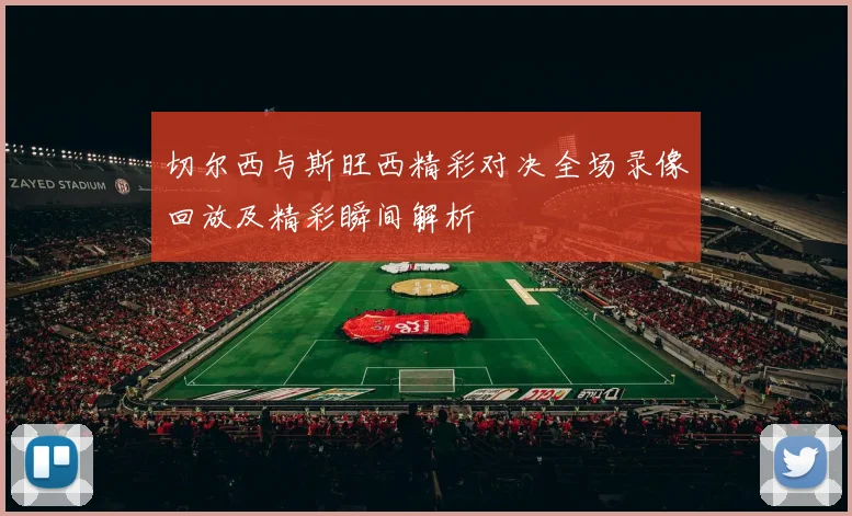 切尔西与斯旺西精彩对决全场录像回放及精彩瞬间解析
