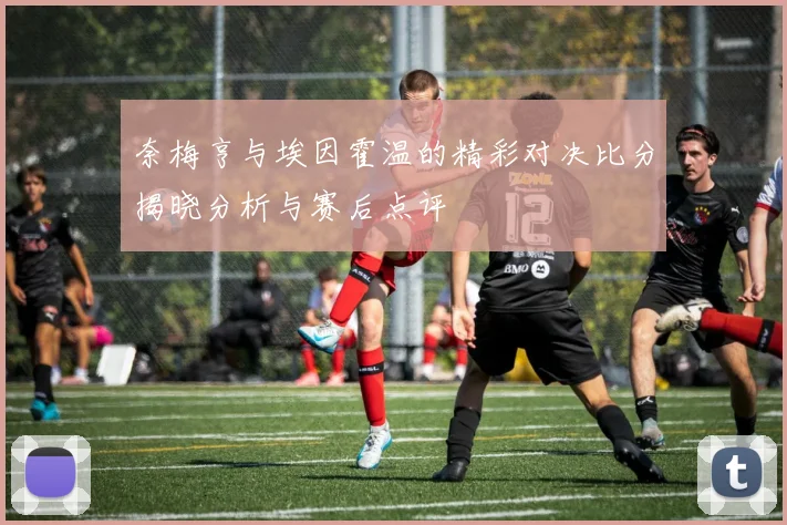 奈梅亨与埃因霍温的精彩对决比分揭晓分析与赛后点评