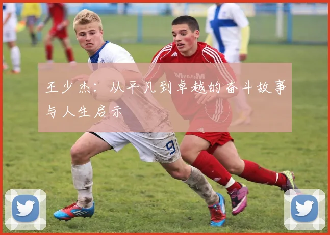 王少杰：从平凡到卓越的奋斗故事与人生启示